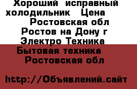 Хороший, исправный холодильник › Цена ­ 6 300 - Ростовская обл., Ростов-на-Дону г. Электро-Техника » Бытовая техника   . Ростовская обл.